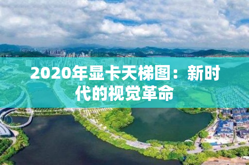 2020年显卡天梯图：新时代的视觉革命