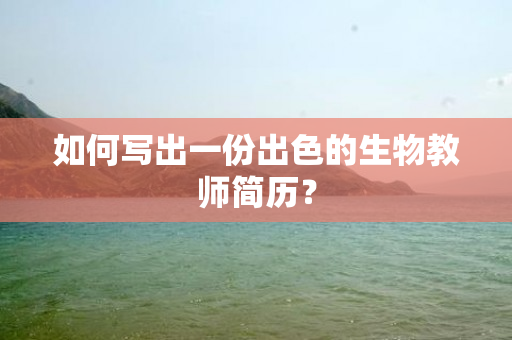 如何写出一份出色的生物教师简历？