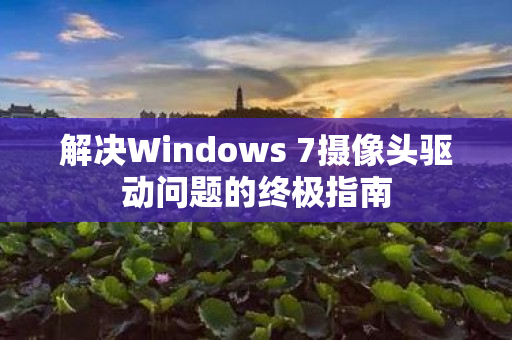 解决Windows 7摄像头驱动问题的终极指南