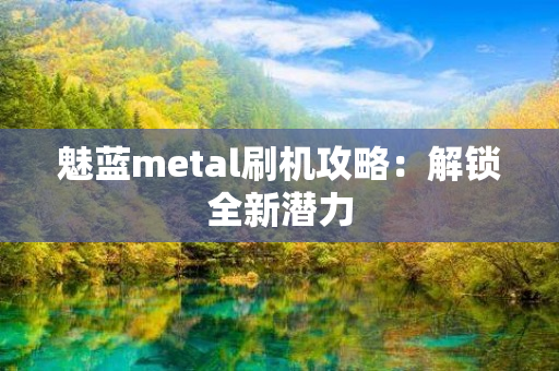 魅蓝metal刷机攻略：解锁全新潜力