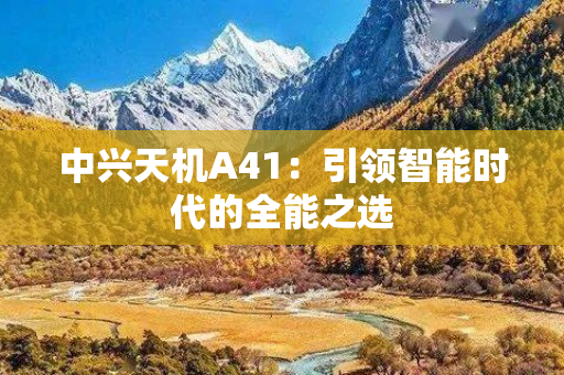 中兴天机A41：引领智能时代的全能之选