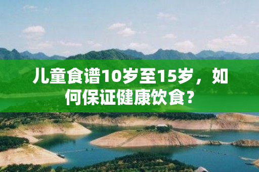 儿童食谱10岁至15岁，如何保证健康饮食？