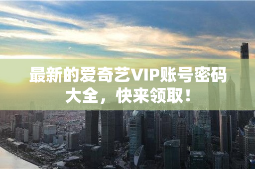 最新的爱奇艺VIP账号密码大全，快来领取！