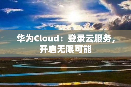 华为Cloud：登录云服务，开启无限可能