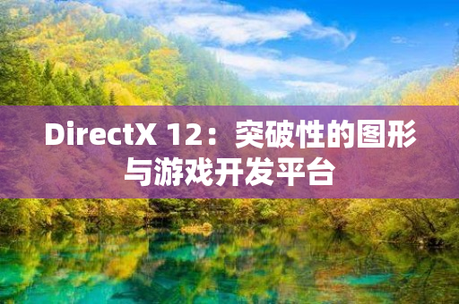 DirectX 12：突破性的图形与游戏开发平台