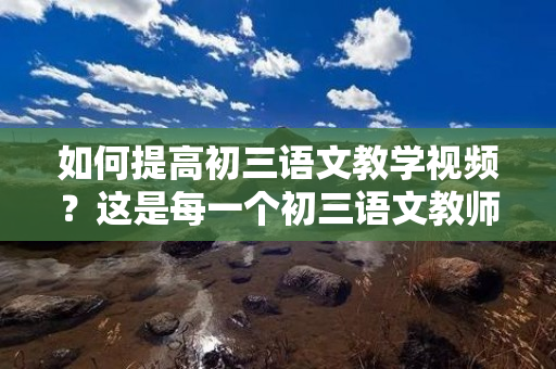 如何提高初三语文教学视频？这是每一个初三语文教师都需要关注的问题，本文将从教学设计、制作技巧和后期处理等方面探讨如何提高初三语文教学视频。