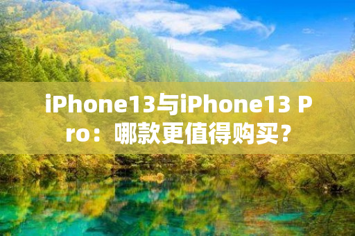 iPhone13与iPhone13 Pro：哪款更值得购买？