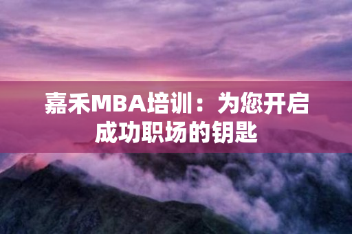 嘉禾MBA培训：为您开启成功职场的钥匙