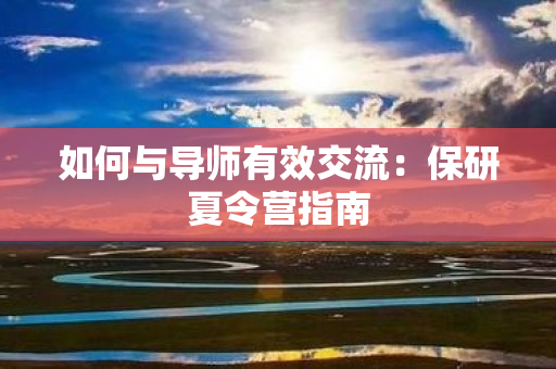 如何与导师有效交流：保研夏令营指南