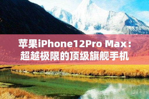 苹果iPhone12Pro Max：超越极限的顶级旗舰手机