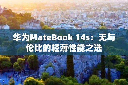 华为MateBook 14s：无与伦比的轻薄性能之选