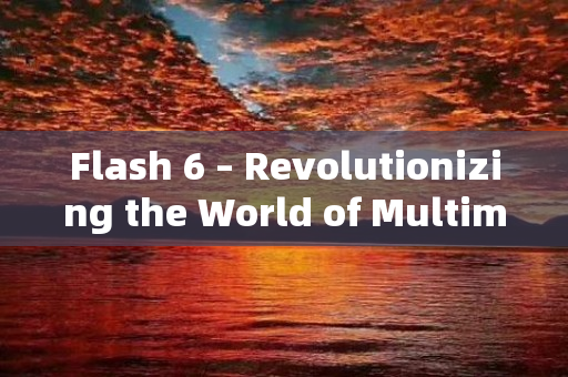 Flash 6 – Revolutionizing the World of Multimedia