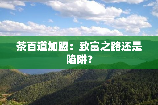 茶百道加盟：致富之路还是陷阱？