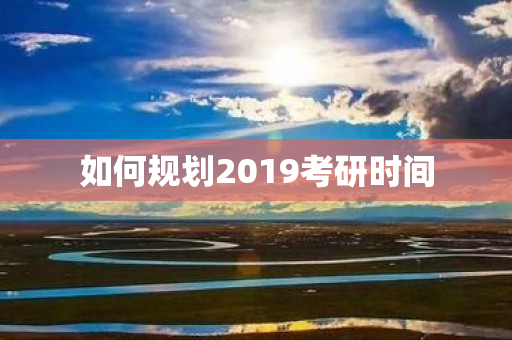 如何规划2019考研时间