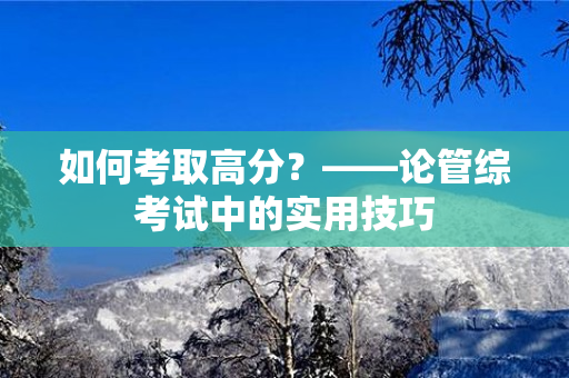 如何考取高分？——论管综考试中的实用技巧