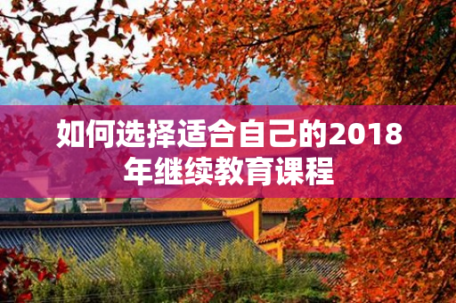 如何选择适合自己的2018年继续教育课程