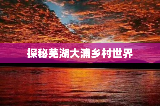 探秘芜湖大浦乡村世界