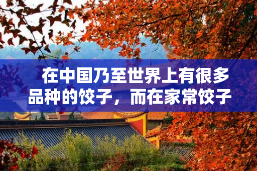    在中国乃至世界上有很多品种的饺子，而在家常饺子中，馅的种类也是非常重要的，不仅会影响口感，还会影响食欲的吸引力。下面就来了解一下家常饺子馅的种类。