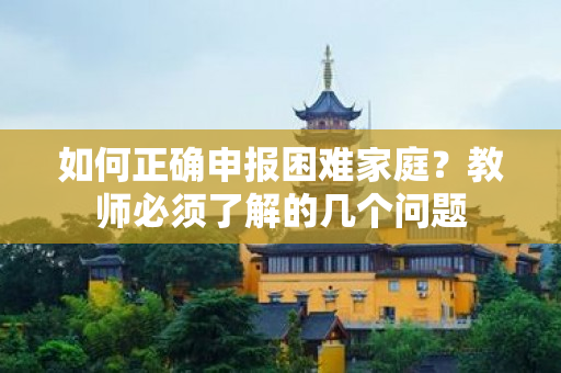 如何正确申报困难家庭？教师必须了解的几个问题