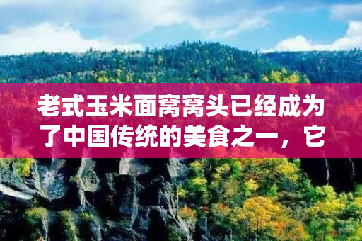 老式玉米面窝窝头已经成为了中国传统的美食之一，它的制作方法简单，使用的材料易得，并且口感十分美味。本文将为大家介绍如何制作老式玉米面窝窝头。