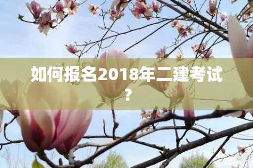 如何报名2018年二建考试？