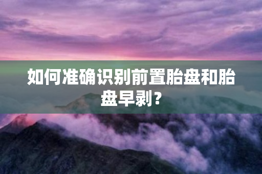 如何准确识别前置胎盘和胎盘早剥？