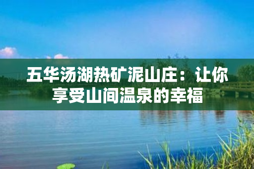 五华汤湖热矿泥山庄：让你享受山间温泉的幸福