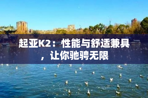 起亚K2：性能与舒适兼具，让你驰骋无限