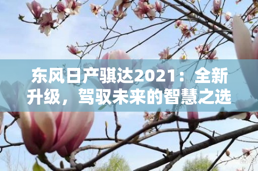 东风日产骐达2021：全新升级，驾驭未来的智慧之选