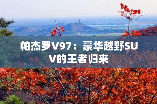 帕杰罗V97：豪华越野SUV的王者归来