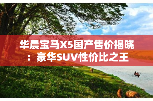 华晨宝马X5国产售价揭晓：豪华SUV性价比之王