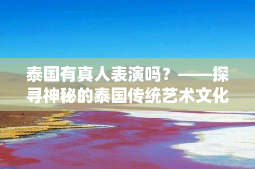 泰国有真人表演吗？——探寻神秘的泰国传统艺术文化