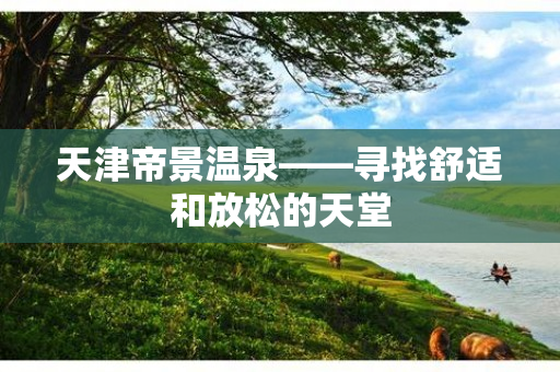 天津帝景温泉——寻找舒适和放松的天堂