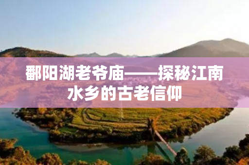 鄱阳湖老爷庙——探秘江南水乡的古老信仰