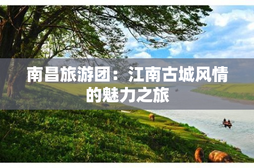 南昌旅游团：江南古城风情的魅力之旅