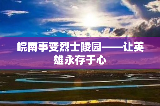 皖南事变烈士陵园——让英雄永存于心