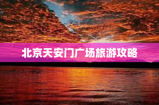 北京天安门广场旅游攻略