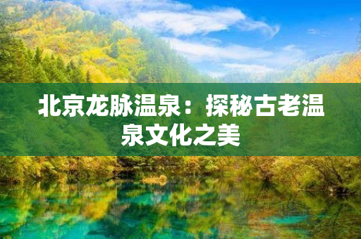 北京龙脉温泉：探秘古老温泉文化之美