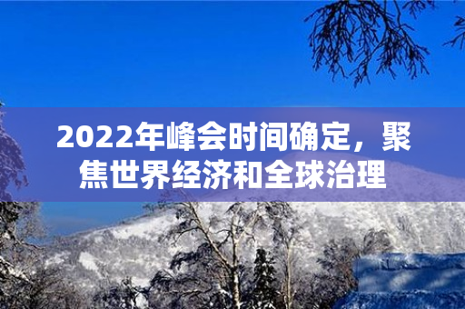 2022年峰会时间确定，聚焦世界经济和全球治理