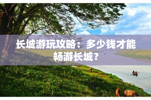 长城游玩攻略：多少钱才能畅游长城？