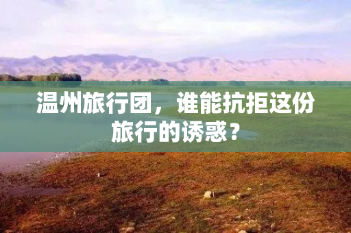 温州旅行团，谁能抗拒这份旅行的诱惑？